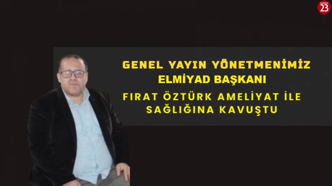 Genel Yayın Yönetmenimiz ve ELMİYAD Başkanı Fırat Öztürk Ameliyat İle Sağlığına Kavuştu