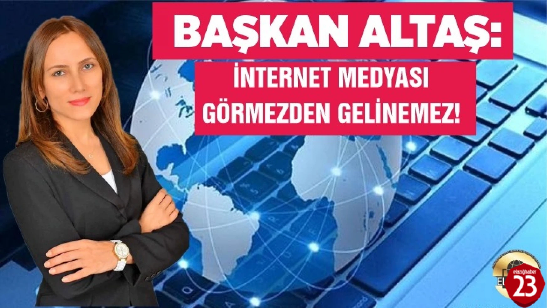 Başkan Altaş, İnternet Medyası Görmezden Gelinemez!