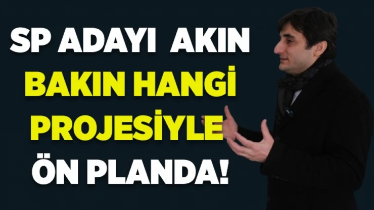 SP Başkan Adayı Akın Bakın Hangi Projesiyle Ön Planda !